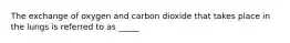 The exchange of oxygen and carbon dioxide that takes place in the lungs is referred to as _____