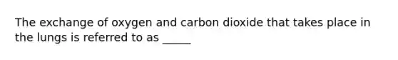 The exchange of oxygen and carbon dioxide that takes place in the lungs is referred to as _____