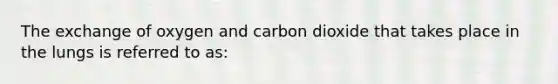 The exchange of oxygen and carbon dioxide that takes place in the lungs is referred to as: