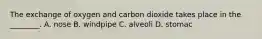 The exchange of oxygen and carbon dioxide takes place in the ________. A. nose B. windpipe C. alveoli D. stomac