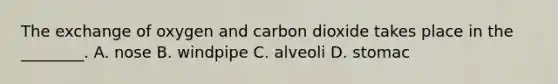 The exchange of oxygen and carbon dioxide takes place in the ________. A. nose B. windpipe C. alveoli D. stomac