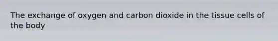 The exchange of oxygen and carbon dioxide in the tissue cells of the body