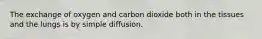 The exchange of oxygen and carbon dioxide both in the tissues and the lungs is by simple diffusion.