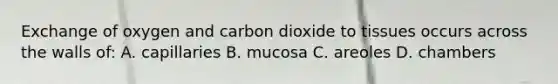 Exchange of oxygen and carbon dioxide to tissues occurs across the walls of: A. capillaries B. mucosa C. areoles D. chambers