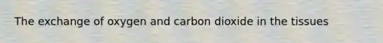 The exchange of oxygen and carbon dioxide in the tissues