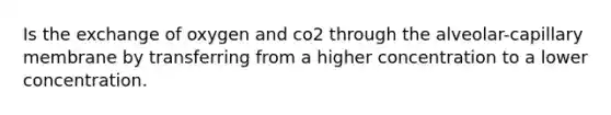 Is the exchange of oxygen and co2 through the alveolar-capillary membrane by transferring from a higher concentration to a lower concentration.