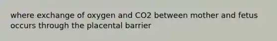 where exchange of oxygen and CO2 between mother and fetus occurs through the placental barrier