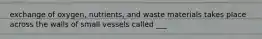 exchange of oxygen, nutrients, and waste materials takes place across the walls of small vessels called ___