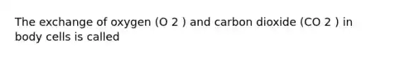 The exchange of oxygen (O 2 ) and carbon dioxide (CO 2 ) in body cells is called