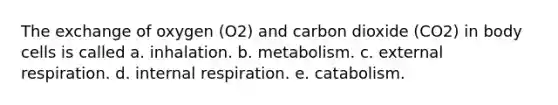 The exchange of oxygen (O2) and carbon dioxide (CO2) in body cells is called a. inhalation. b. metabolism. c. external respiration. d. internal respiration. e. catabolism.