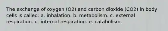 The exchange of oxygen (O2) and carbon dioxide (CO2) in body cells is called: a. inhalation. b. metabolism. c. external respiration. d. internal respiration. e. catabolism.