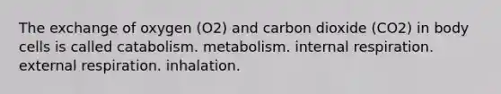 The exchange of oxygen (O2) and carbon dioxide (CO2) in body cells is called catabolism. metabolism. internal respiration. external respiration. inhalation.