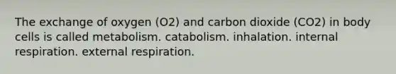 The exchange of oxygen (O2) and carbon dioxide (CO2) in body cells is called metabolism. catabolism. inhalation. internal respiration. external respiration.