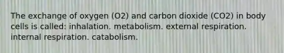 The exchange of oxygen (O2) and carbon dioxide (CO2) in body cells is called: inhalation. metabolism. external respiration. internal respiration. catabolism.