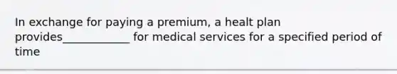 In exchange for paying a premium, a healt plan provides____________ for medical services for a specified period of time