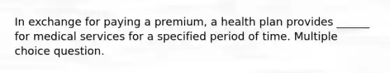 In exchange for paying a premium, a health plan provides ______ for medical services for a specified period of time. Multiple choice question.