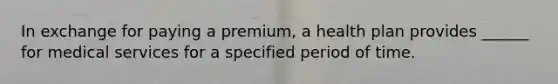 In exchange for paying a premium, a health plan provides ______ for medical services for a specified period of time.