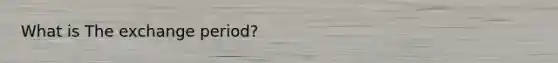 What is The exchange period?