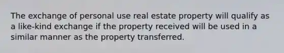 The exchange of personal use real estate property will qualify as a like-kind exchange if the property received will be used in a similar manner as the property transferred.