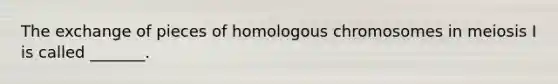 The exchange of pieces of homologous chromosomes in meiosis I is called _______.