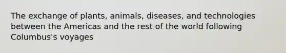 The exchange of plants, animals, diseases, and technologies between the Americas and the rest of the world following Columbus's voyages