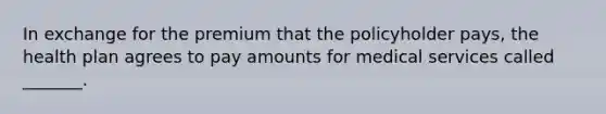 In exchange for the premium that the policyholder pays, the health plan agrees to pay amounts for medical services called _______.