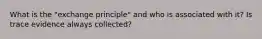 What is the "exchange principle" and who is associated with it? Is trace evidence always collected?