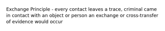 Exchange Principle - every contact leaves a trace, criminal came in contact with an object or person an exchange or cross-transfer of evidence would occur