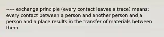 ----- exchange principle (every contact leaves a trace) means: every contact between a person and another person and a person and a place results in the transfer of materials between them