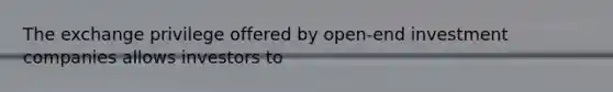 The exchange privilege offered by open-end investment companies allows investors to