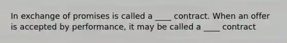 In exchange of promises is called a ____ contract. When an offer is accepted by performance, it may be called a ____ contract