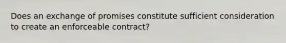 Does an exchange of promises constitute sufficient consideration to create an enforceable contract?