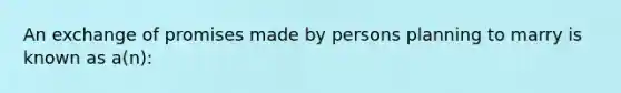 An exchange of promises made by persons planning to marry is known as a(n):