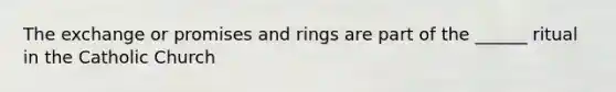 The exchange or promises and rings are part of the ______ ritual in the Catholic Church