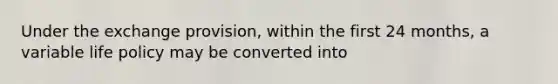 Under the exchange provision, within the first 24 months, a variable life policy may be converted into