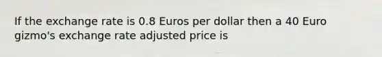 If the exchange rate is 0.8 Euros per dollar then a 40 Euro gizmo's exchange rate adjusted price is