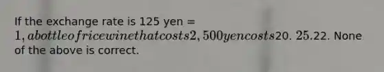 If the exchange rate is 125 yen = 1, a bottle of rice wine that costs 2,500 yen costs20. 25.22. None of the above is correct.