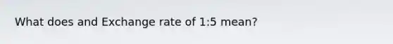 What does and Exchange rate of 1:5 mean?