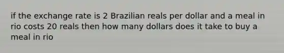 if the <a href='https://www.questionai.com/knowledge/k77cG4hXWk-exchange-rate' class='anchor-knowledge'>exchange rate</a> is 2 Brazilian reals per dollar and a meal in rio costs 20 reals then how many dollars does it take to buy a meal in rio