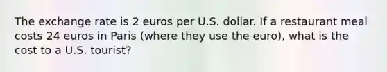 The exchange rate is 2 euros per U.S. dollar. If a restaurant meal costs 24 euros in Paris (where they use the euro), what is the cost to a U.S. tourist?