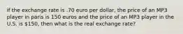 if the exchange rate is .70 euro per dollar, the price of an MP3 player in paris is 150 euros and the price of an MP3 player in the U.S. is 150, then what is the real exchange rate?