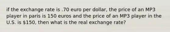 if the exchange rate is .70 euro per dollar, the price of an MP3 player in paris is 150 euros and the price of an MP3 player in the U.S. is 150, then what is the real exchange rate?