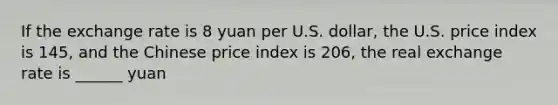 If the exchange rate is 8 yuan per U.S. dollar, the U.S. price index is 145, and the Chinese price index is 206, the real exchange rate is ______ yuan