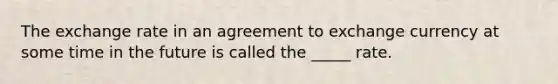 The exchange rate in an agreement to exchange currency at some time in the future is called the _____ rate.