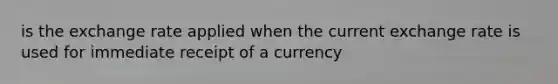 is the exchange rate applied when the current exchange rate is used for immediate receipt of a currency