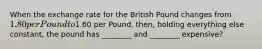 When the exchange rate for the British Pound changes from 1.80 per Pound to1.60 per Pound, then, holding everything else constant, the pound has ________ and ________ expensive?