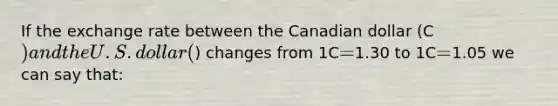 If the exchange rate between the Canadian dollar (C) and the U.S. dollar () changes from 1C=1.30 to 1C=1.05 we can say that: