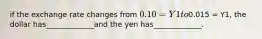 if the exchange rate changes from 0.10 = Y1 to0.015 = Y1, the dollar has_____________and the yen has_____________.