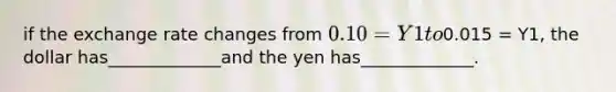 if the exchange rate changes from 0.10 = Y1 to0.015 = Y1, the dollar has_____________and the yen has_____________.