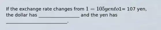 If the exchange rate changes from 1= 105 yen to1= 107 yen, the dollar has __________________ and the yen has ___________________________.